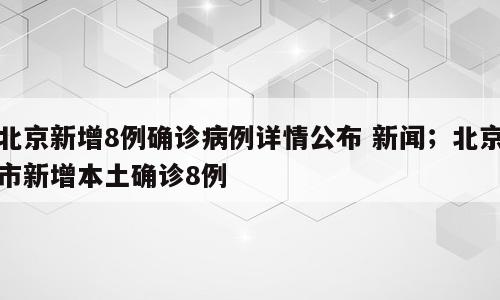 北京新增8例确诊病例详情公布 新闻；北京市新增本土确诊8例