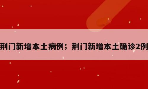 荆门新增本土病例；荆门新增本土确诊2例