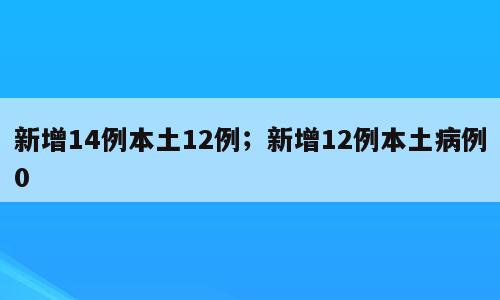 新增14例本土12例；新增12例本土病例0