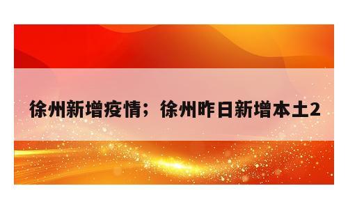 徐州新增疫情；徐州昨日新增本土2