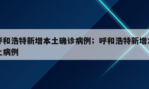 呼和浩特新增本土确诊病例；呼和浩特新增本土病例
