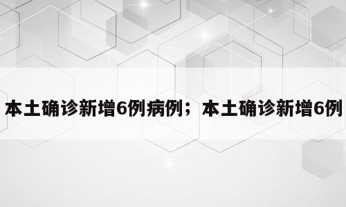 本土确诊新增6例病例；本土确诊新增6例