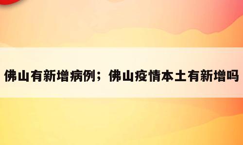佛山有新增病例；佛山疫情本土有新增吗