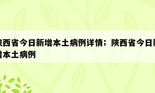 陕西省今日新增本土病例详情；陕西省今日新增本土病例