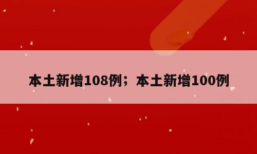 本土新增108例；本土新增100例