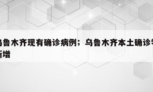 乌鲁木齐现有确诊病例；乌鲁木齐本土确诊零新增