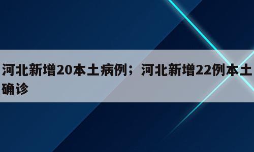 河北新增20本土病例；河北新增22例本土确诊