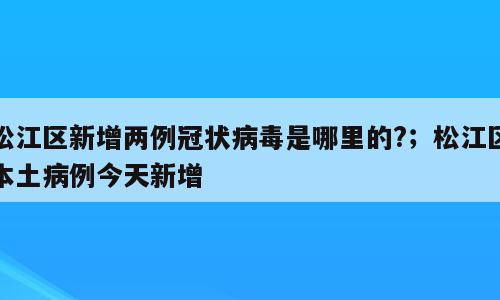 松江区新增两例冠状病毒是哪里的?；松江区本土病例今天新增