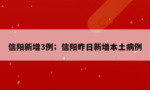 信阳新增3例；信阳昨日新增本土病例