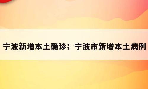 宁波新增本土确诊；宁波市新增本土病例