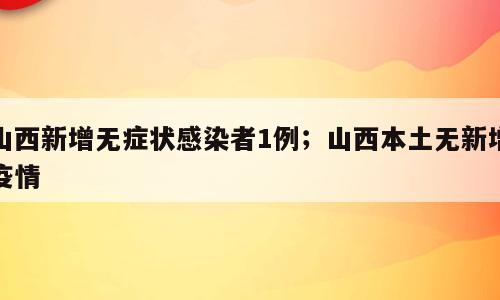山西新增无症状感染者1例；山西本土无新增疫情