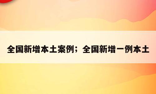 全国新增本土案例；全国新增一例本土