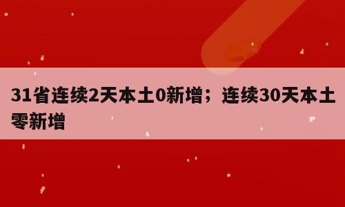 31省连续2天本土0新增；连续30天本土零新增