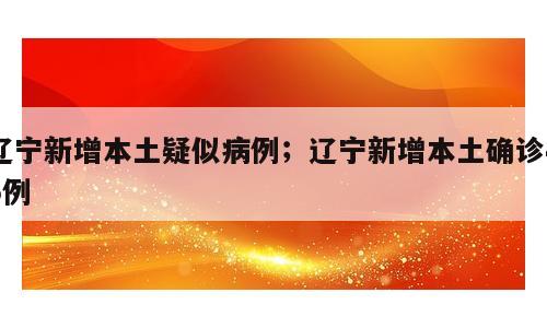 辽宁新增本土疑似病例；辽宁新增本土确诊45例