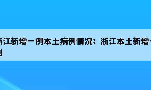 浙江新增一例本土病例情况；浙江本土新增一列