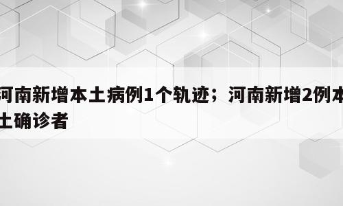 河南新增本土病例1个轨迹；河南新增2例本土确诊者
