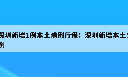 深圳新增1例本土病例行程；深圳新增本土5例