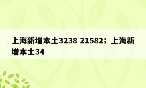 上海新增本土3238 21582；上海新增本土34