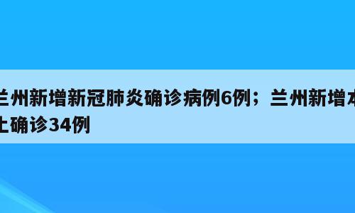兰州新增新冠肺炎确诊病例6例；兰州新增本土确诊34例