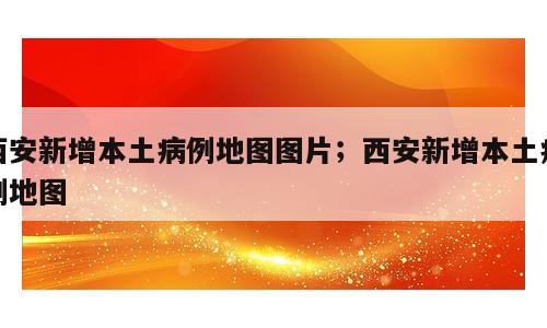 西安新增本土病例地图图片；西安新增本土病例地图