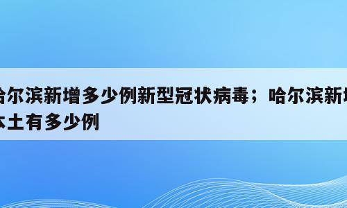 哈尔滨新增多少例新型冠状病毒；哈尔滨新增本土有多少例