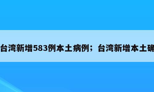 台湾新增583例本土病例；台湾新增本土确