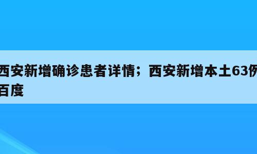 西安新增确诊患者详情；西安新增本土63例百度