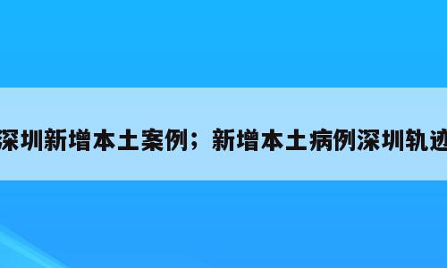 深圳新增本土案例；新增本土病例深圳轨迹