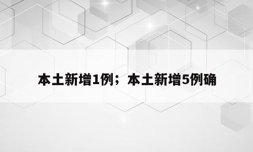 本土新增1例；本土新增5例确