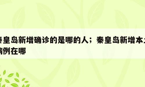 秦皇岛新增确诊的是哪的人；秦皇岛新增本土病例在哪