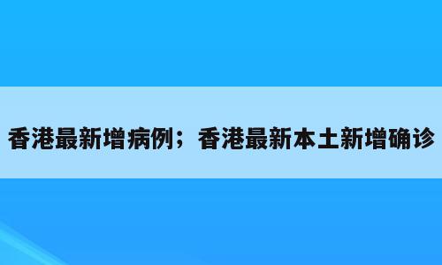 香港最新增病例；香港最新本土新增确诊