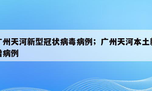 广州天河新型冠状病毒病例；广州天河本土新增病例