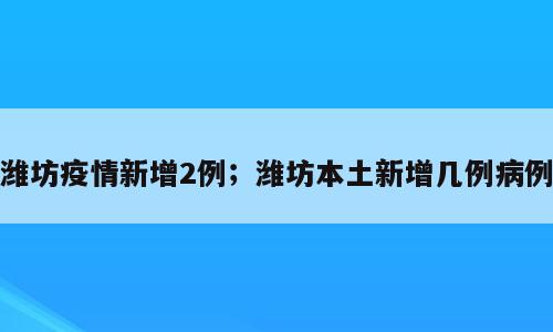 潍坊疫情新增2例；潍坊本土新增几例病例