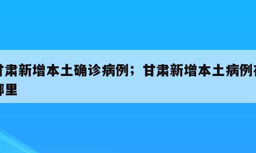 甘肃新增本土确诊病例；甘肃新增本土病例在哪里