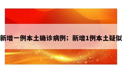 新增一例本土确诊病例；新增1例本土疑似