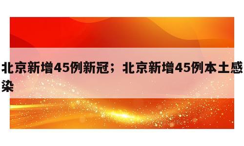 北京新增45例新冠；北京新增45例本土感染