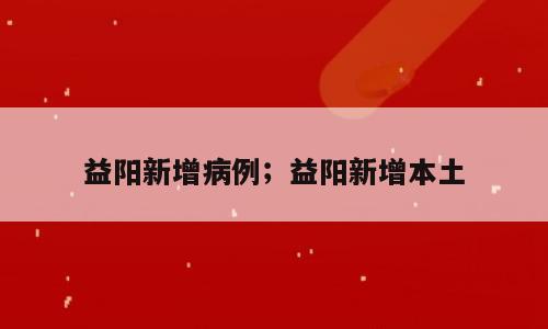益阳新增病例；益阳新增本土