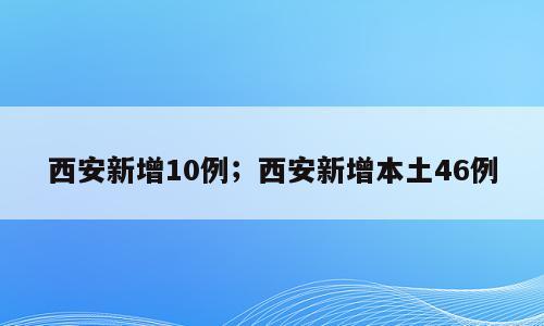 西安新增10例；西安新增本土46例