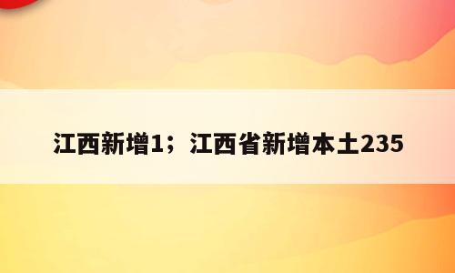 江西新增1；江西省新增本土235