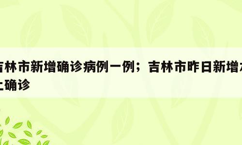 吉林市新增确诊病例一例；吉林市昨日新增本土确诊