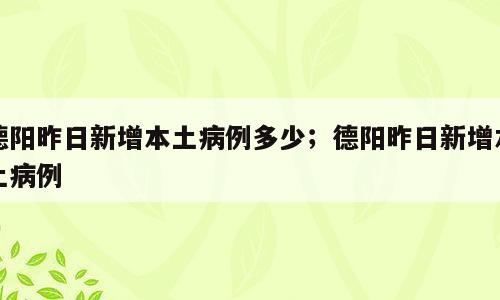 德阳昨日新增本土病例多少；德阳昨日新增本土病例