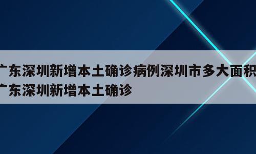 广东深圳新增本土确诊病例深圳市多大面积；广东深圳新增本土确诊