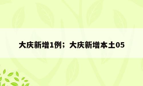 大庆新增1例；大庆新增本土05