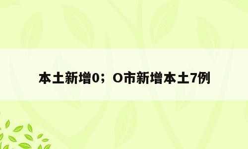 本土新增0；O市新增本土7例
