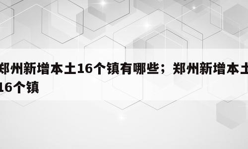 郑州新增本土16个镇有哪些；郑州新增本土16个镇
