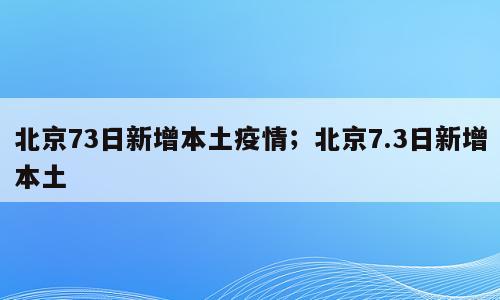 北京73日新增本土疫情；北京7.3日新增本土