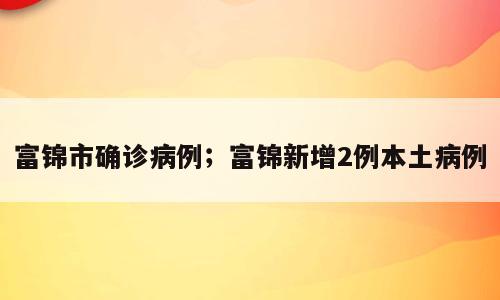 富锦市确诊病例；富锦新增2例本土病例