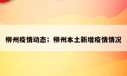 柳州疫情动态；柳州本土新增疫情情况