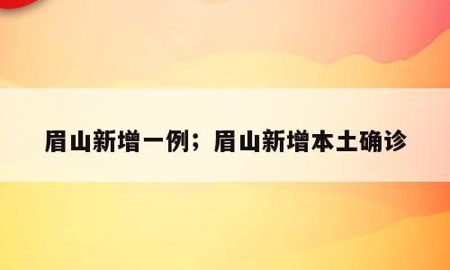 眉山新增一例；眉山新增本土确诊