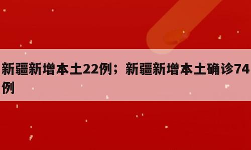 新疆新增本土22例；新疆新增本土确诊74例